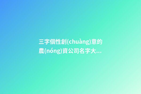 三字個性創(chuàng)意的農(nóng)資公司名字大全 這類適合提倡-第1張-公司起名-玄機派